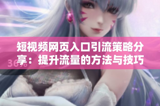 短视频网页入口引流策略分享：提升流量的方法与技巧