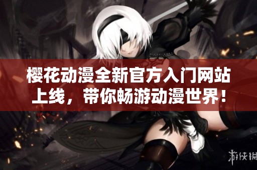 樱花动漫全新官方入门网站上线，带你畅游动漫世界！
