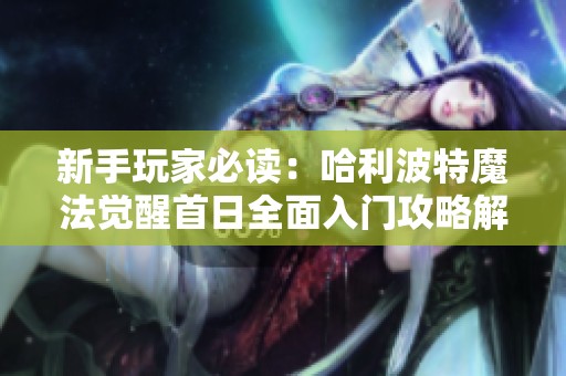 新手玩家必读：哈利波特魔法觉醒首日全面入门攻略解析