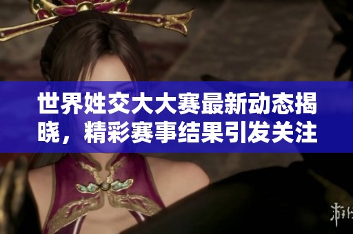 世界姓交大大赛最新动态揭晓，精彩赛事结果引发关注与热议
