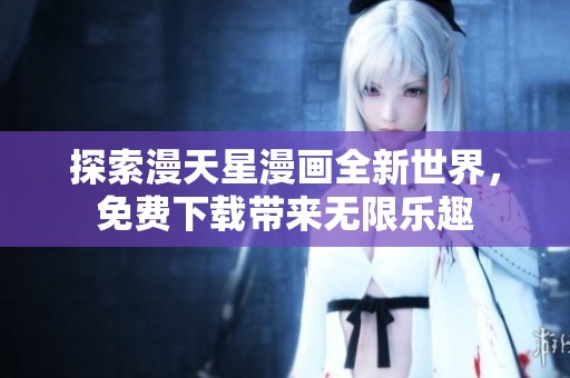 探索漫天星漫画全新世界，免费下载带来无限乐趣