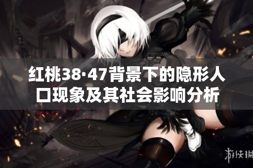 红桃38·47背景下的隐形人口现象及其社会影响分析