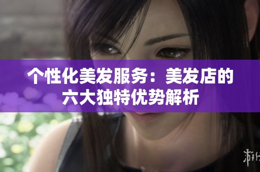 个性化美发服务：美发店的六大独特优势解析