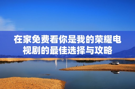 在家免费看你是我的荣耀电视剧的最佳选择与攻略