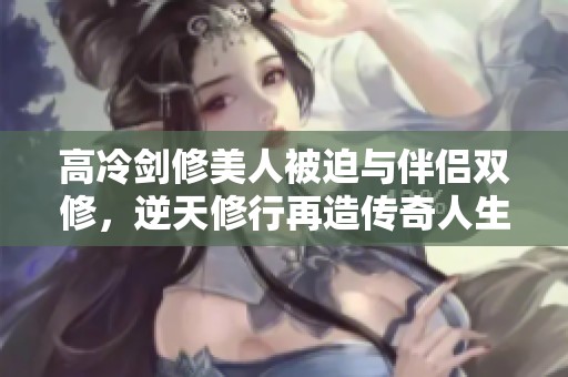 高冷剑修美人被迫与伴侣双修，逆天修行再造传奇人生