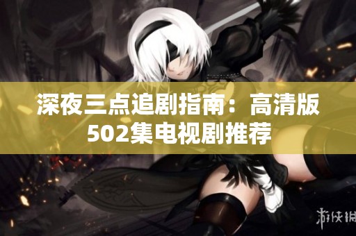 深夜三点追剧指南：高清版502集电视剧推荐