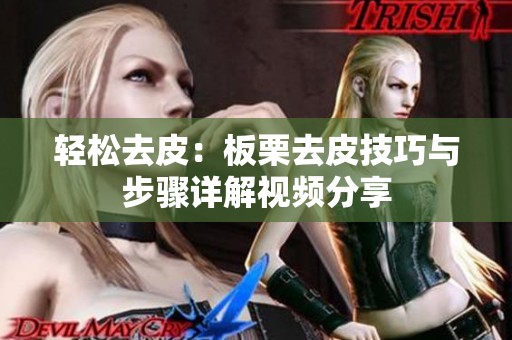 轻松去皮：板栗去皮技巧与步骤详解视频分享