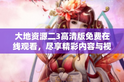 大地资源二3高清版免费在线观看，尽享精彩内容与视觉盛宴