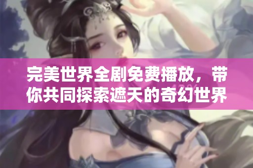 完美世界全剧免费播放，带你共同探索遮天的奇幻世界