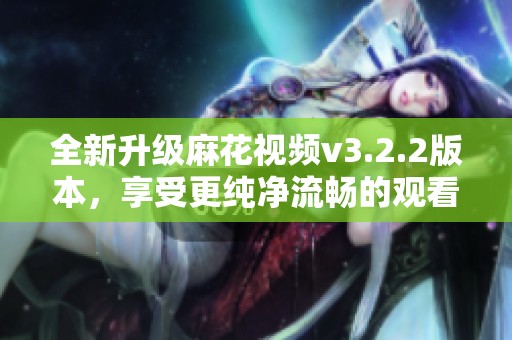 全新升级麻花视频v3.2.2版本，享受更纯净流畅的观看体验