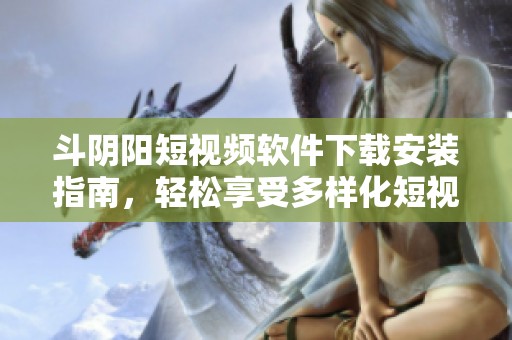 斗阴阳短视频软件下载安装指南，轻松享受多样化短视频体验
