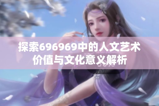 探索696969中的人文艺术价值与文化意义解析
