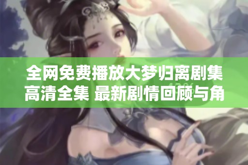 全网免费播放大梦归离剧集高清全集 最新剧情回顾与角色分析