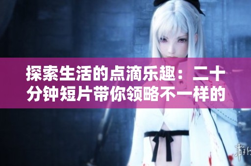 探索生活的点滴乐趣：二十分钟短片带你领略不一样的视角