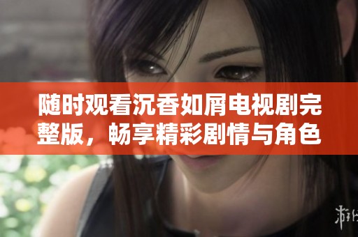 随时观看沉香如屑电视剧完整版，畅享精彩剧情与角色发展