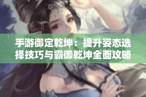 手游御定乾坤：提升姿态选择技巧与霸御乾坤全面攻略分享