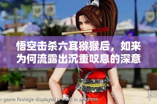 悟空击杀六耳猕猴后，如来为何流露出沉重叹息的深意