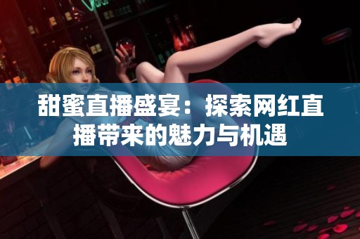 甜蜜直播盛宴：探索网红直播带来的魅力与机遇
