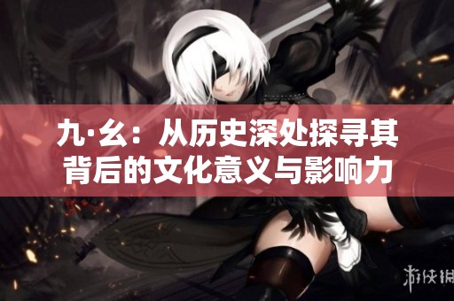九·幺：从历史深处探寻其背后的文化意义与影响力