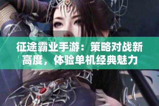 征途霸业手游：策略对战新高度，体验单机经典魅力