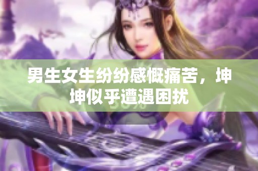 男生女生纷纷感慨痛苦，坤坤似乎遭遇困扰