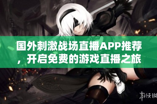 国外刺激战场直播APP推荐，开启免费的游戏直播之旅
