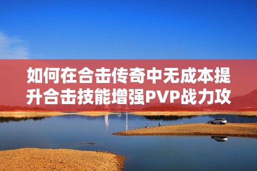 如何在合击传奇中无成本提升合击技能增强PVP战力攻略