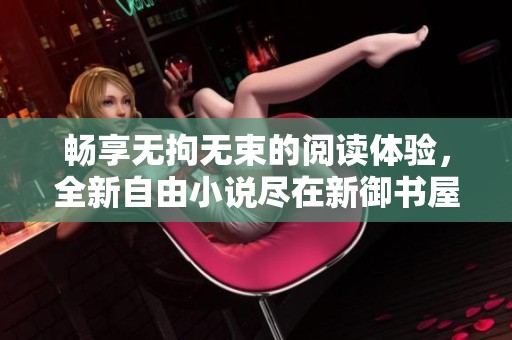 畅享无拘无束的阅读体验，全新自由小说尽在新御书屋