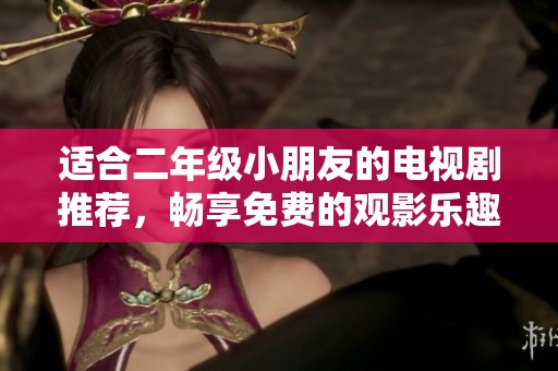 适合二年级小朋友的电视剧推荐，畅享免费的观影乐趣
