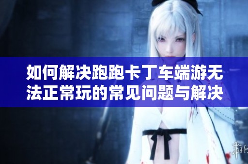 如何解决跑跑卡丁车端游无法正常玩的常见问题与解决办法