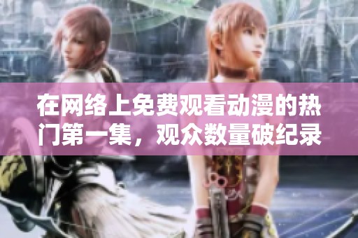 在网络上免费观看动漫的热门第一集，观众数量破纪录！