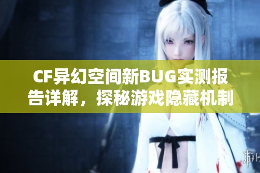 CF异幻空间新BUG实测报告详解，探秘游戏隐藏机制与玩法