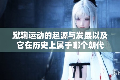 蹴鞠运动的起源与发展以及它在历史上属于哪个朝代