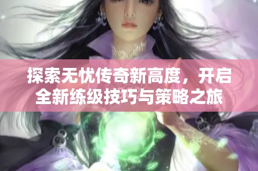 探索无忧传奇新高度，开启全新练级技巧与策略之旅