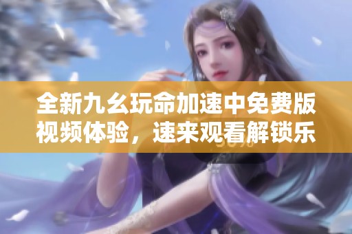 全新九幺玩命加速中免费版视频体验，速来观看解锁乐趣！