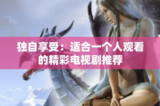 独自享受：适合一个人观看的精彩电视剧推荐