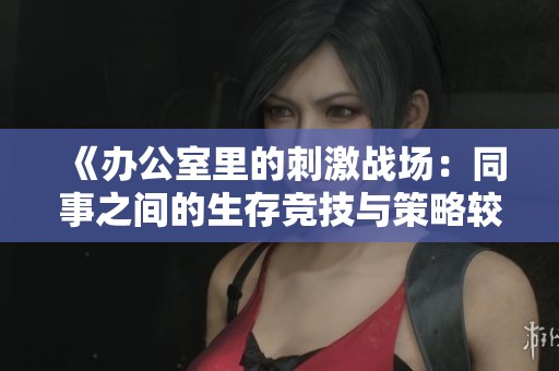 《办公室里的刺激战场：同事之间的生存竞技与策略较量》