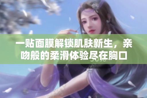 一贴面膜解锁肌肤新生，亲吻般的柔滑体验尽在胸口