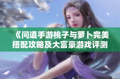 《问道手游桃子与萝卜完美搭配攻略及大富豪游戏评测解析》