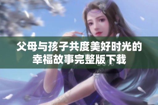 父母与孩子共度美好时光的幸福故事完整版下载