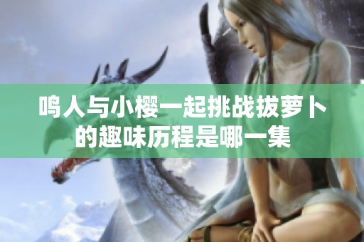 鸣人与小樱一起挑战拔萝卜的趣味历程是哪一集
