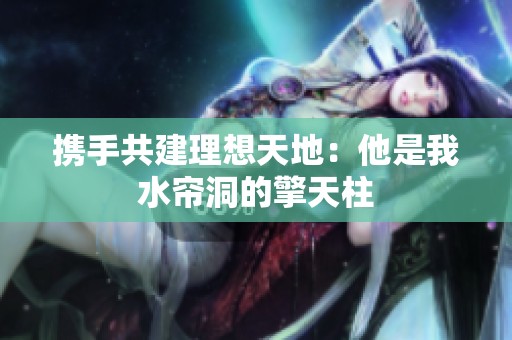 携手共建理想天地：他是我水帘洞的擎天柱