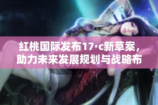 红桃国际发布17·c新草案，助力未来发展规划与战略布局