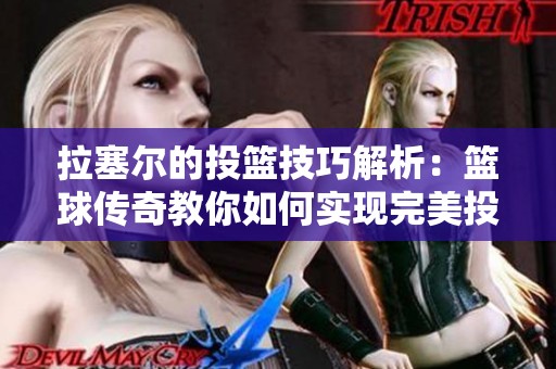 拉塞尔的投篮技巧解析：篮球传奇教你如何实现完美投篮方式