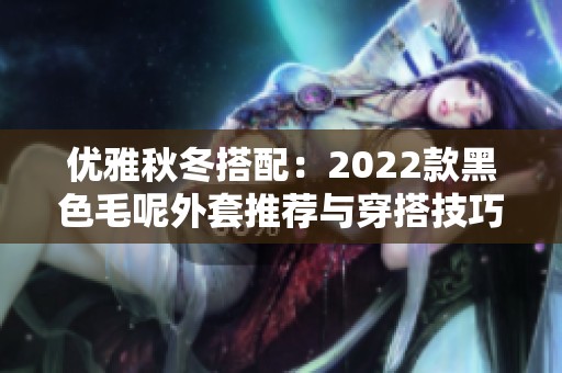 优雅秋冬搭配：2022款黑色毛呢外套推荐与穿搭技巧