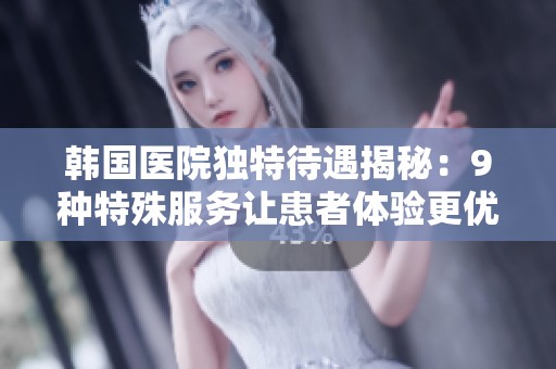 韩国医院独特待遇揭秘：9种特殊服务让患者体验更优质医疗