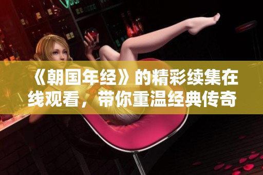 《朝国年经》的精彩续集在线观看，带你重温经典传奇故事