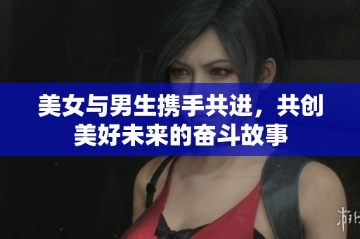 美女与男生携手共进，共创美好未来的奋斗故事