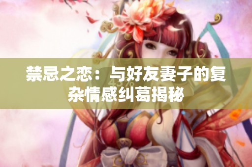 禁忌之恋：与好友妻子的复杂情感纠葛揭秘