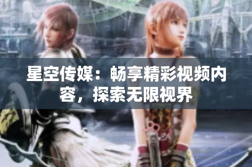 星空传媒：畅享精彩视频内容，探索无限视界